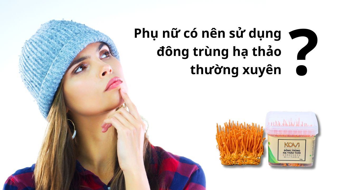 Phụ nữ có nên sử dụng đông trùng hạ thảo ?